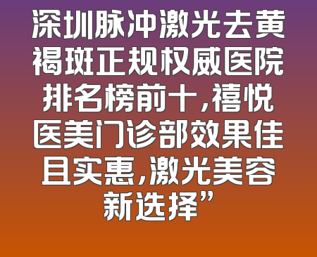 深圳脉冲激光去黄褐斑正规权威医院排名榜前十，禧悦医美门诊部效果佳且实惠，激光美容新选择”