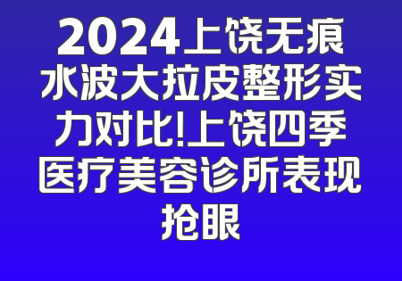 2024上饶无痕水波大拉皮整形实力对比！上饶四季医疗美容诊所表现抢眼