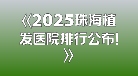 《2025珠海植发医院排行公布！》