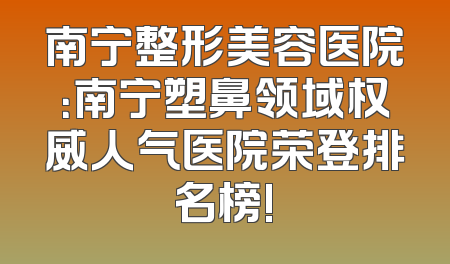 南宁整形美容医院：南宁塑鼻领域权威人气医院荣登排名榜!