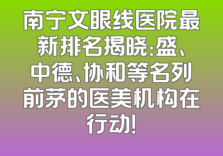 南宁文眼线医院最新排名揭晓：盛、中德、协和等名列前茅的医美机构在行动！
