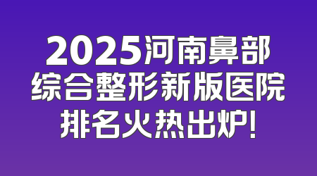 2025河南鼻部综合整形新版医院排名火热出炉！