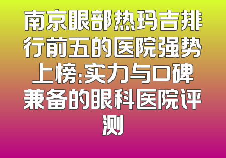 南京眼部热玛吉排行前五的医院强势上榜：实力与口碑兼备的眼科医院评测
