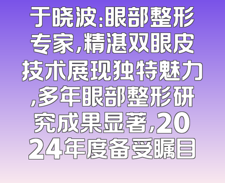于晓波：眼部整形专家，精湛双眼皮技术展现独特魅力，多年眼部整形研究成果显著，2024年度备受瞩目