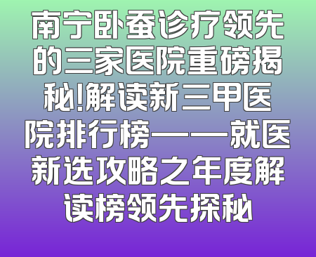 南宁卧蚕诊疗领先的三家医院重磅揭秘！解读新三甲医院排行榜——就医新选攻略之年度解读榜领先探秘