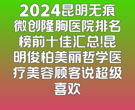 2024昆明无痕微创隆胸医院排名榜前十佳汇总！昆明俊柏美丽哲学医疗美容顾客说超级喜欢