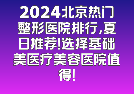 2024北京热门整形医院排行，夏日推荐！选择基础美医疗美容医院值得！