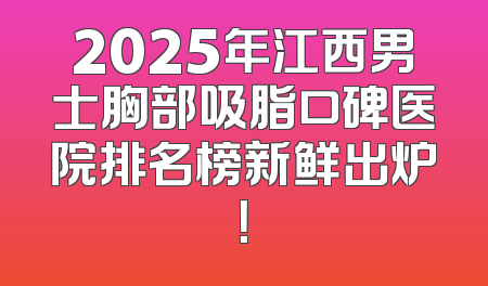 2025年江西男士胸部吸脂口碑医院排名榜新鲜出炉！