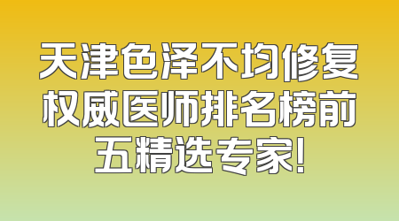 天津色泽不均修复权威医师排名榜前五精选专家！