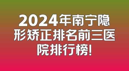 2024年南宁隐形矫正排名前三医院排行榜!