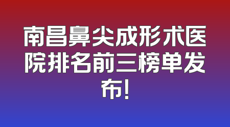 南昌鼻尖成形术医院排名前三榜单发布！