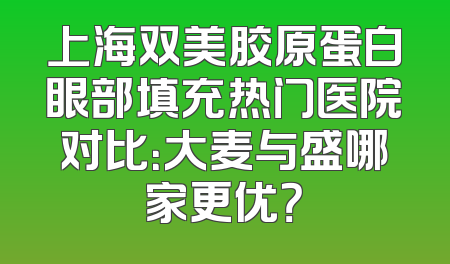 上海双美胶原蛋白眼部填充热门医院对比：大麦与盛哪家更优？