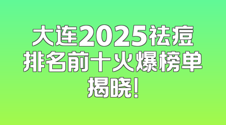 大连2025祛痘排名前十火爆榜单揭晓！
