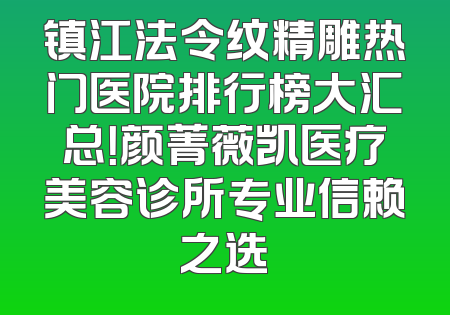 镇江法令纹精雕热门医院排行榜大汇总！颜菁薇凯医疗美容诊所专业信赖之选