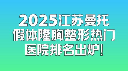 2025江苏曼托假体隆胸整形热门医院排名出炉！