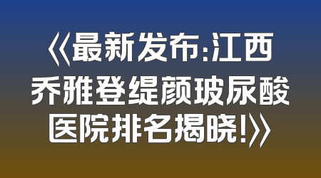 《最新发布：江西乔雅登缇颜玻尿酸医院排名揭晓！》
