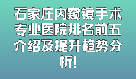 石家庄内窥镜手术专业医院排名前五介绍及提升趋势分析！