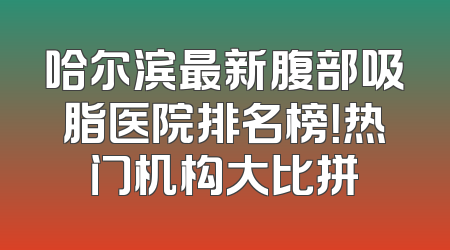 哈尔滨最新腹部吸脂医院排名榜！热门机构大比拼