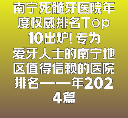 南宁死髓牙医院年度权威排名Top10出炉！ 专为爱牙人士的南宁地区值得信赖的医院排名——年2024篇