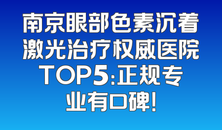 南京眼部色素沉着激光治疗权威医院TOP5：正规专业有口碑！