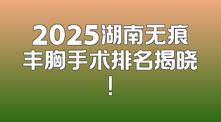 2025湖南无痕丰胸手术排名揭晓！