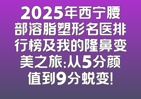 2025年西宁腰部溶脂塑形名医排行榜及我的隆鼻变美之旅：从5分颜值到9分蜕变！