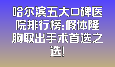 哈尔滨五大口碑医院排行榜：假体隆胸取出手术首选之选！