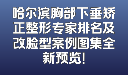 哈尔滨胸部下垂矫正整形专家排名及改脸型案例图集全新预览！