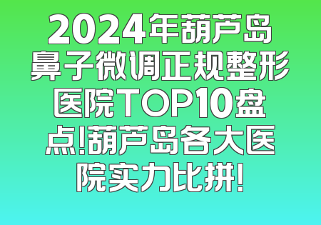 2024年葫芦岛鼻子微调正规整形医院TOP10盘点！葫芦岛各大医院实力比拼！