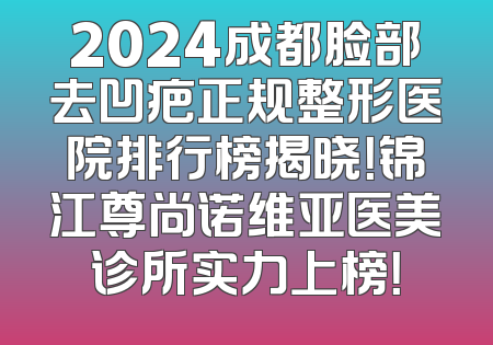 2024成都脸部去凹疤正规整形医院排行榜揭晓！锦江尊尚诺维亚医美诊所实力上榜！