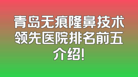 青岛无痕隆鼻技术领先医院排名前五介绍!