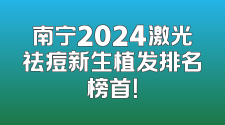 南宁2024激光祛痘新生植发排名榜首！