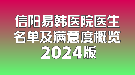 信阳易韩医院医生名单及满意度概览 2024版
