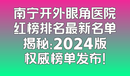 南宁开外眼角医院红榜排名最新名单揭秘：2024版权威榜单发布！