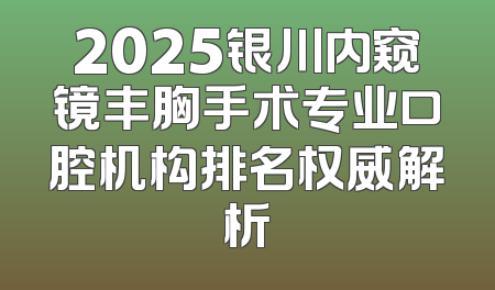 2025银川内窥镜丰胸手术专业口腔机构排名权威解析