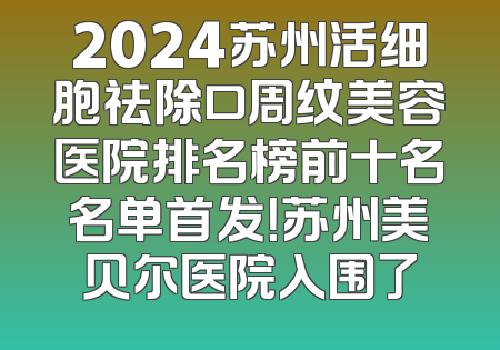 2024苏州活细胞祛除口周纹美容医院排名榜前十名名单首发！苏州美贝尔医院入围了