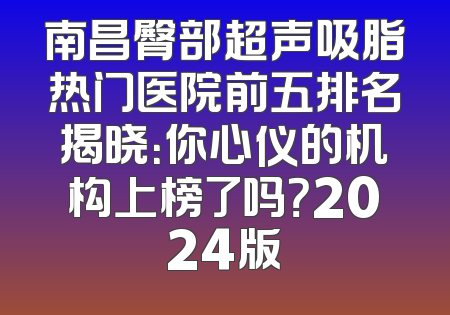 南昌臀部超声吸脂热门医院前五排名揭晓：你心仪的机构上榜了吗？2024版