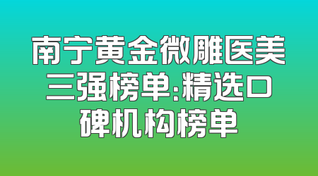南宁黄金微雕医美三强榜单：精选口碑机构榜单