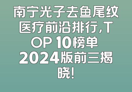 南宁光子去鱼尾纹医疗前沿排行，TOP 10榜单 2024版前三揭晓！