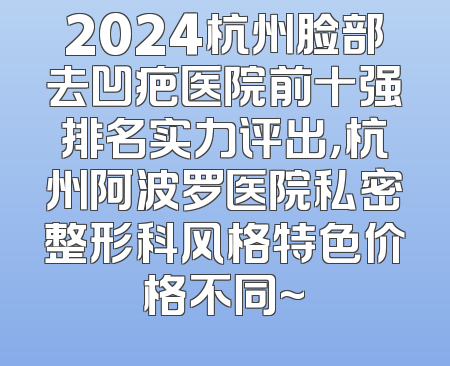2024杭州脸部去凹疤医院前十强排名实力评出，杭州阿波罗医院私密整形科风格特色价格不同~