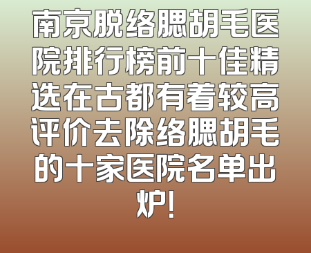 南京脱络腮胡毛医院排行榜前十佳精选在古都有着较高评价去除络腮胡毛的十家医院名单出炉！