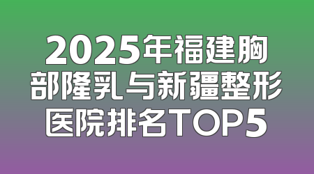 2025年福建胸部隆乳与新疆整形医院排名TOP5
