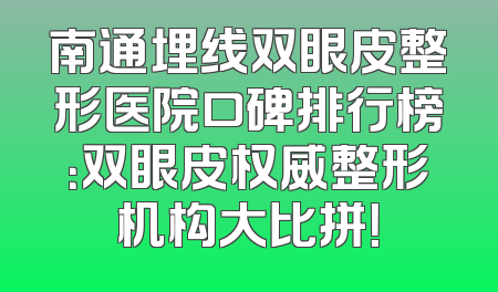 南通埋线双眼皮整形医院口碑排行榜：双眼皮权威整形机构大比拼！
