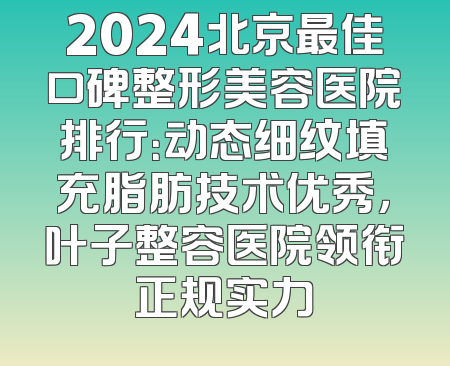 2024北京最佳口碑整形美容医院排行：动态细纹填充脂肪技术优秀，叶子整容医院领衔正规实力