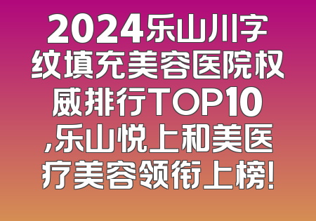 2024乐山川字纹填充美容医院权威排行TOP10，乐山悦上和美医疗美容领衔上榜！