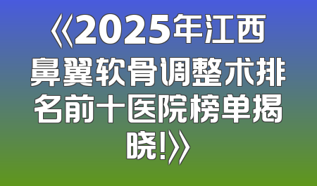 《2025年江西鼻翼软骨调整术排名前十医院榜单揭晓！》