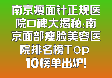 南京瘦面针正规医院口碑大揭秘：南京面部瘦脸美容医院排名榜Top 10榜单出炉！