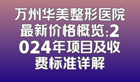 万州华美整形医院最新价格概览：2024年项目及收费标准详解