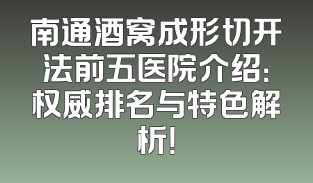 南通酒窝成形切开法前五医院介绍：权威排名与特色解析！