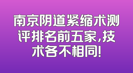 南京阴道紧缩术测评排名前五家，技术各不相同!